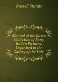 Manual of the Jarves Collection of Early Italian Pictures: Deposited in the Gallery of the Yale .