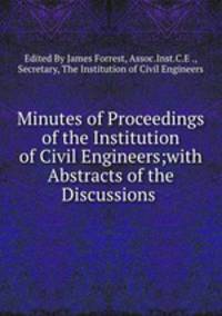 Minutes of Proceedings of the Institution of Civil Engineers;with Abstracts of the Discussions .