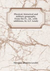 Physical, historical and military geography. From the Fr., ed., with additions, by A.F. Lendy