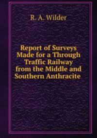 Report of Surveys Made for a Through Traffic Railway from the Middle and Southern Anthracite .