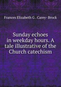 Sunday echoes in weekday hours. A tale illustrative of the Church catechism