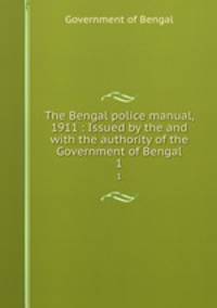 The Bengal police manual, 1911 : Issued by the and with the authority of the Government of Bengal. 1