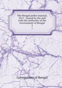 The Bengal police manual, 1911 : Issued by the and with the authority of the Government of Bengal. 2