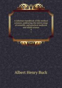 A reference handbook of the medical sciences, embracing the entire range of scientific and practical medicine and allied science. 4