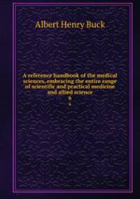A reference handbook of the medical sciences, embracing the entire range of scientific and practical medicine and allied science. 6