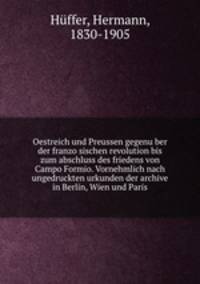 Oestreich und Preussen gegenu?ber der franzo?sischen revolution bis zum abschluss des friedens von Campo Formio. Vornehmlich nach ungedruckten urkunden der archive in Berlin, Wien und Paris