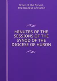 MINUTES OF THE SESSIONS OF THE SYNOD OF THE DIOCESE OF HURON