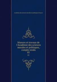 Sances et travaux de l`Acadmie des sciences morales et politiques, compte rendu. 85