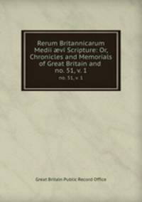 Rerum Britannicarum Medii vi Scripture: Or, Chronicles and Memorials of Great Britain and .. no. 51, v. 1