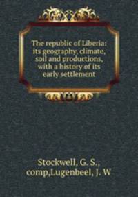 The republic of Liberia: its geography, climate, soil and productions, with a history of its early settlement