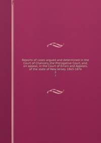 Reports of cases argued and determined in the Court of Chancery, the Prerogative Court, and, on appeal, in the Court of Errors and Appeals, of the state of New Jersey. 1863-1876. 2