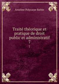 Trait thorique et pratique de droit public et administratif. 7
