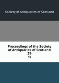 Proceedings of the Society of Antiquaries of Scotland. 39