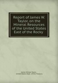 Report of James W. Taylor, on the Mineral Resources of the United States East of the Rocky .