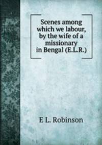 Scenes among which we labour, by the wife of a missionary in Bengal (E.L.R.).