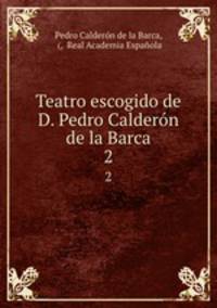 Teatro escogido de D. Pedro Caldern de la Barca. 2