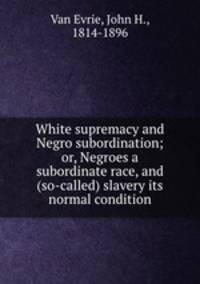 White supremacy and Negro subordination; or, Negroes a subordinate race, and (so-called) slavery its normal condition