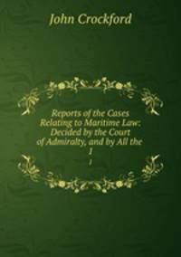 Reports of the Cases Relating to Maritime Law: Decided by the Court of Admiralty, and by All the .. 1