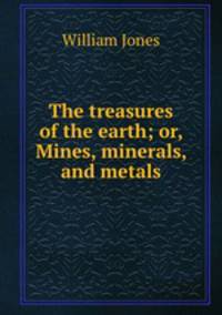 The treasures of the earth; or, Mines, minerals, and metals