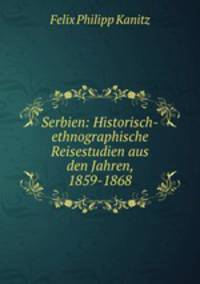 Serbien: Historisch-ethnographische Reisestudien aus den Jahren, 1859-1868