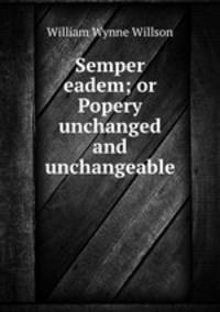 Semper eadem; or Popery unchanged and unchangeable