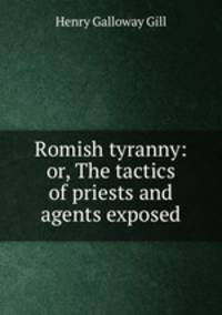 Romish tyranny: or, The tactics of priests and agents exposed