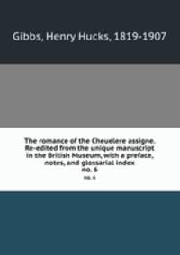 The romance of the Cheuelere assigne. Re-edited from the unique manuscript in the British Museum, with a preface, notes, and glossarial index. no. 6