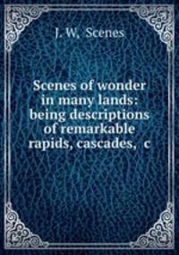 Scenes of wonder in many lands: being descriptions of remarkable rapids, cascades, &c