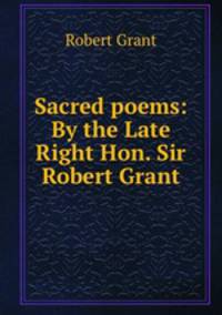 Sacred poems: By the Late Right Hon. Sir Robert Grant