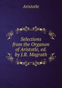 Selections from the Organon of Aristotle, ed. by J.R. Magrath