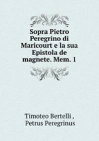 Sopra Pietro Peregrino di Maricourt e la sua Epistola de magnete. Mem. 1