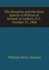 The Situation and the Duty: Speech of William H. Seward, at Auburn, N.Y., October 31, 1868