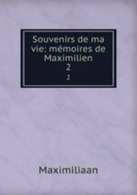 Souvenirs de ma vie: mmoires de Maximilien. 2