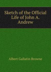 Sketch of the Official Life of John A. Andrew