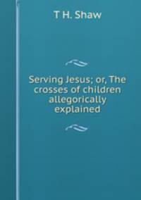 Serving Jesus; or, The crosses of children allegorically explained