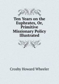 Ten Years on the Euphrates, Or, Primitive Missionary Policy Illustrated