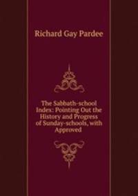 The Sabbath-school Index: Pointing Out the History and Progress of Sunday-schools, with Approved .