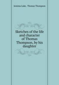Sketches of the life and character of Thomas Thompson, by his daughter