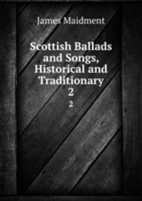 Scottish Ballads and Songs, Historical and Traditionary. 2