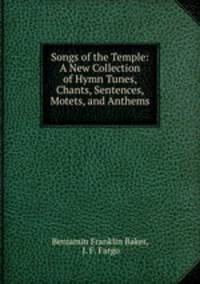 Songs of the Temple: A New Collection of Hymn Tunes, Chants, Sentences, Motets, and Anthems .