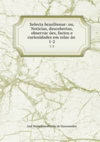 Selecta brasiliense: ou, Noticias, descobertas, observaces, factos e curiosidades em relaco .. 1-2