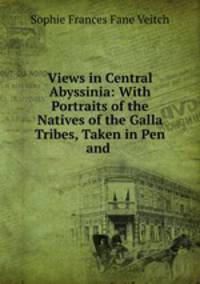 Views in Central Abyssinia: With Portraits of the Natives of the Galla Tribes, Taken in Pen and .