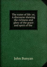 The water of life: or, A discourse shewing the richness and glory of the grace and spirit of the .
