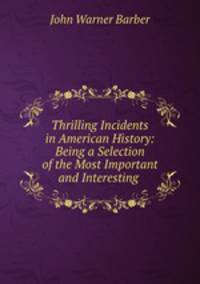 Thrilling Incidents in American History: Being a Selection of the Most Important and Interesting .