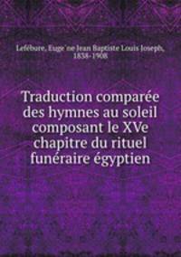 Traduction compare?e des hymnes au soleil composant le XVe chapitre du rituel fune?raire e?gyptien