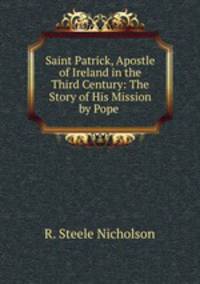 Saint Patrick, Apostle of Ireland in the Third Century: The Story of His Mission by Pope .