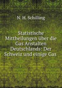 Statistische Mittheilungen uber die Gas Anstalten Deutschlands: Der Schweiz und einige Gas .