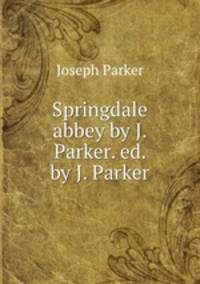 Springdale abbey by J. Parker. ed. by J. Parker