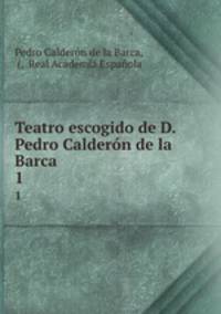 Teatro escogido de D. Pedro Caldern de la Barca. 1