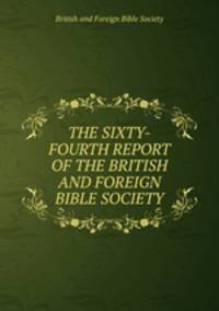 THE SIXTY-FOURTH REPORT OF THE BRITISH AND FOREIGN BIBLE SOCIETY